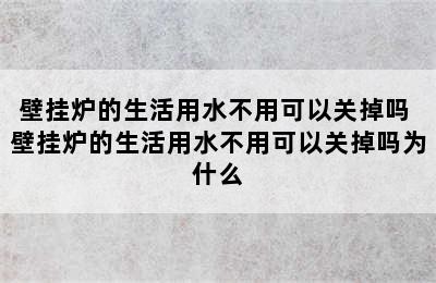 壁挂炉的生活用水不用可以关掉吗 壁挂炉的生活用水不用可以关掉吗为什么